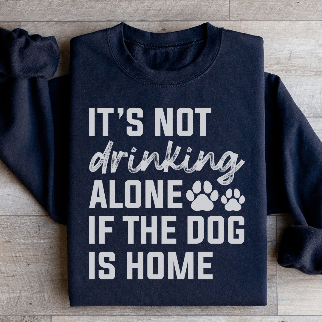 It's Not Drinking Alone If The Dog Is Home Sweatshirt