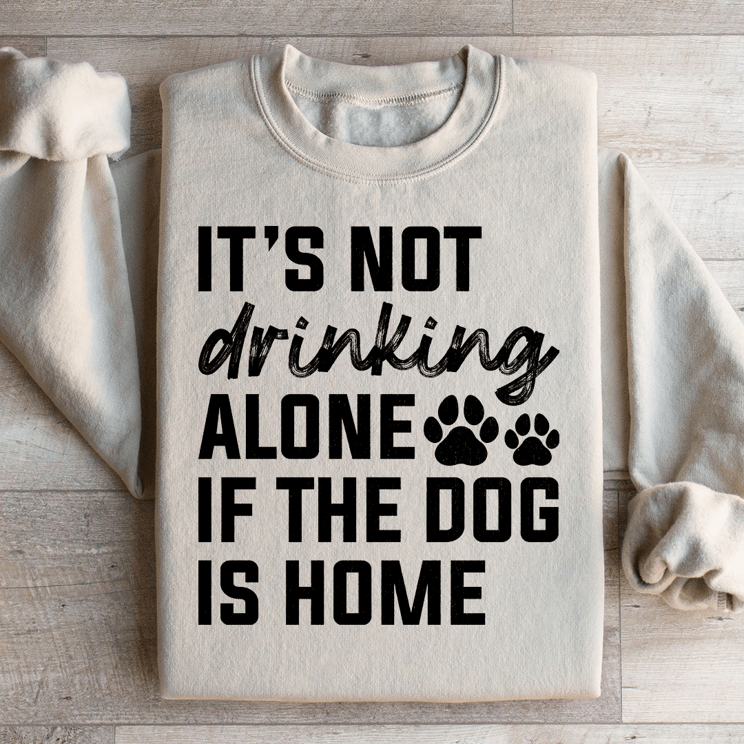 It's Not Drinking Alone If The Dog Is Home Sweatshirt