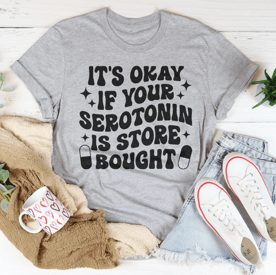 It's Okay If Your Serotonin Is Store Bought Tee