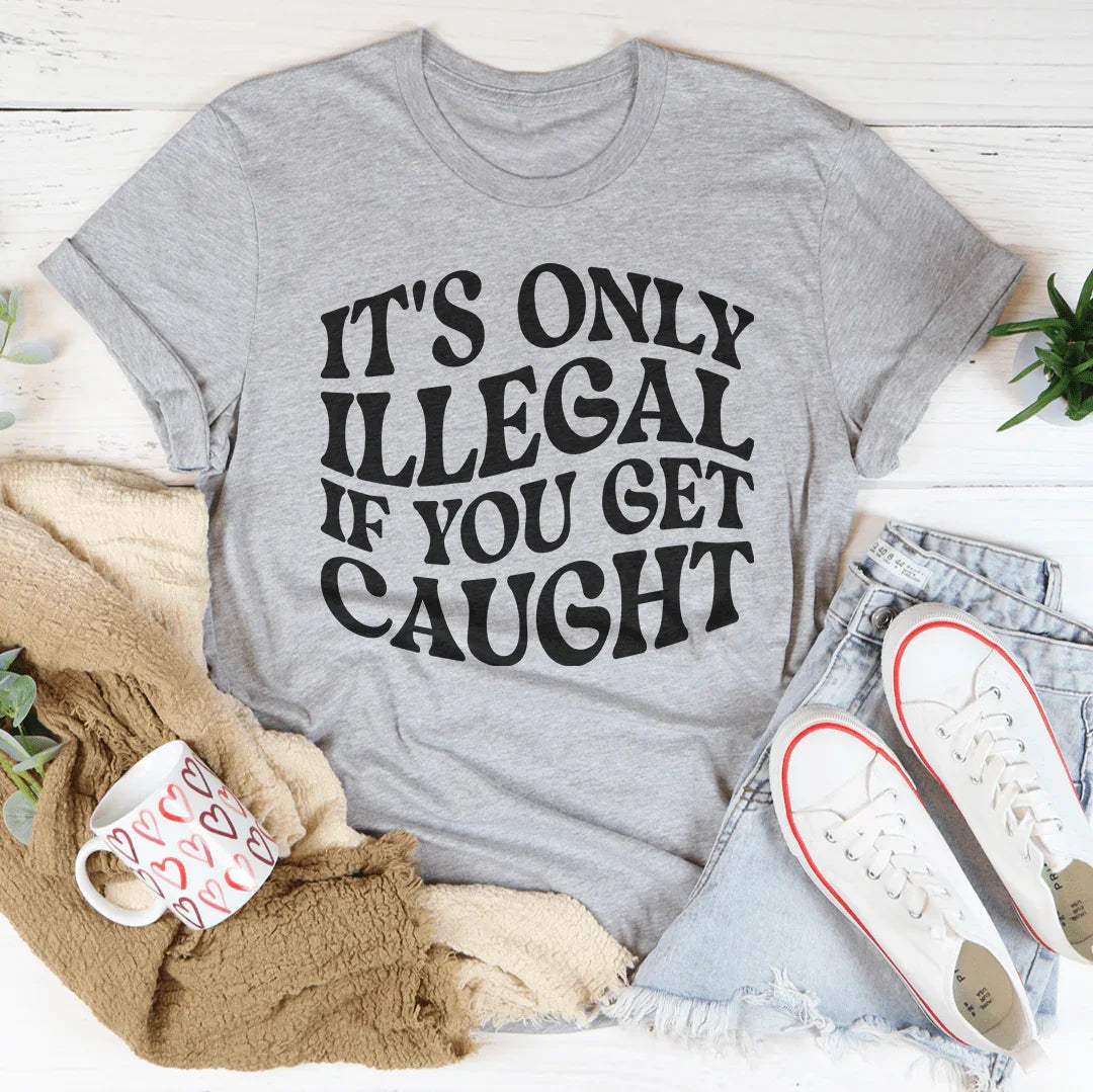 It's Only Illegal If You Get Caught Tee