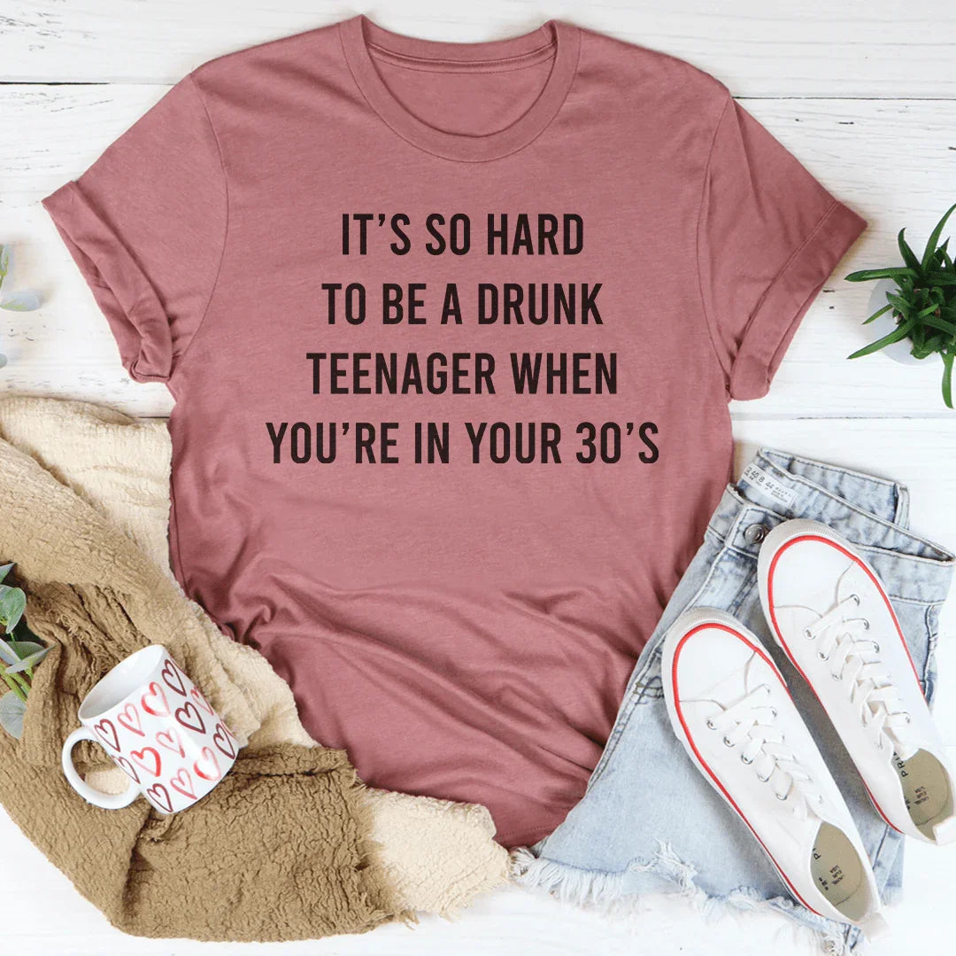 It's So Hard To Be A Drunk Teenager When You're In Yours 30's Tee