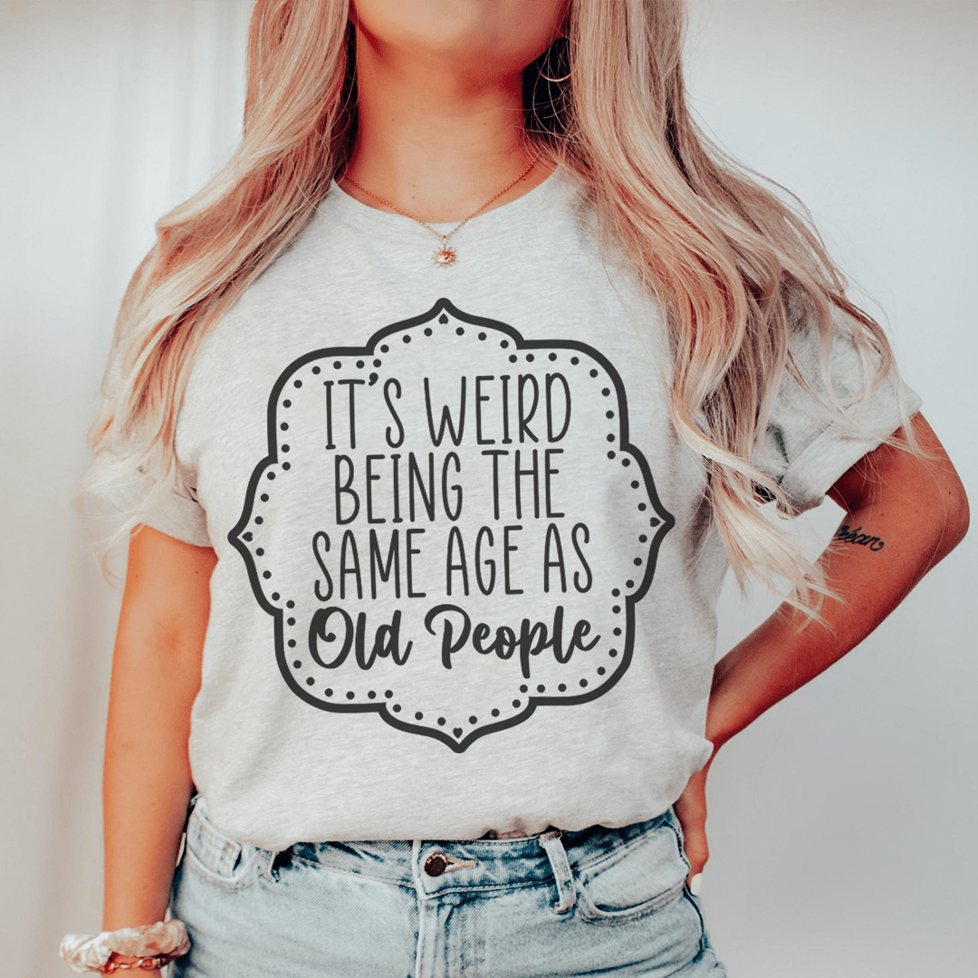 It's Weird Being The Same Age As Old People Tee