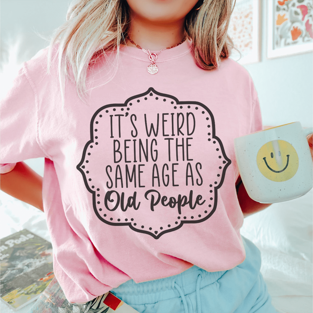 It's Weird Being The Same Age As Old People Tee