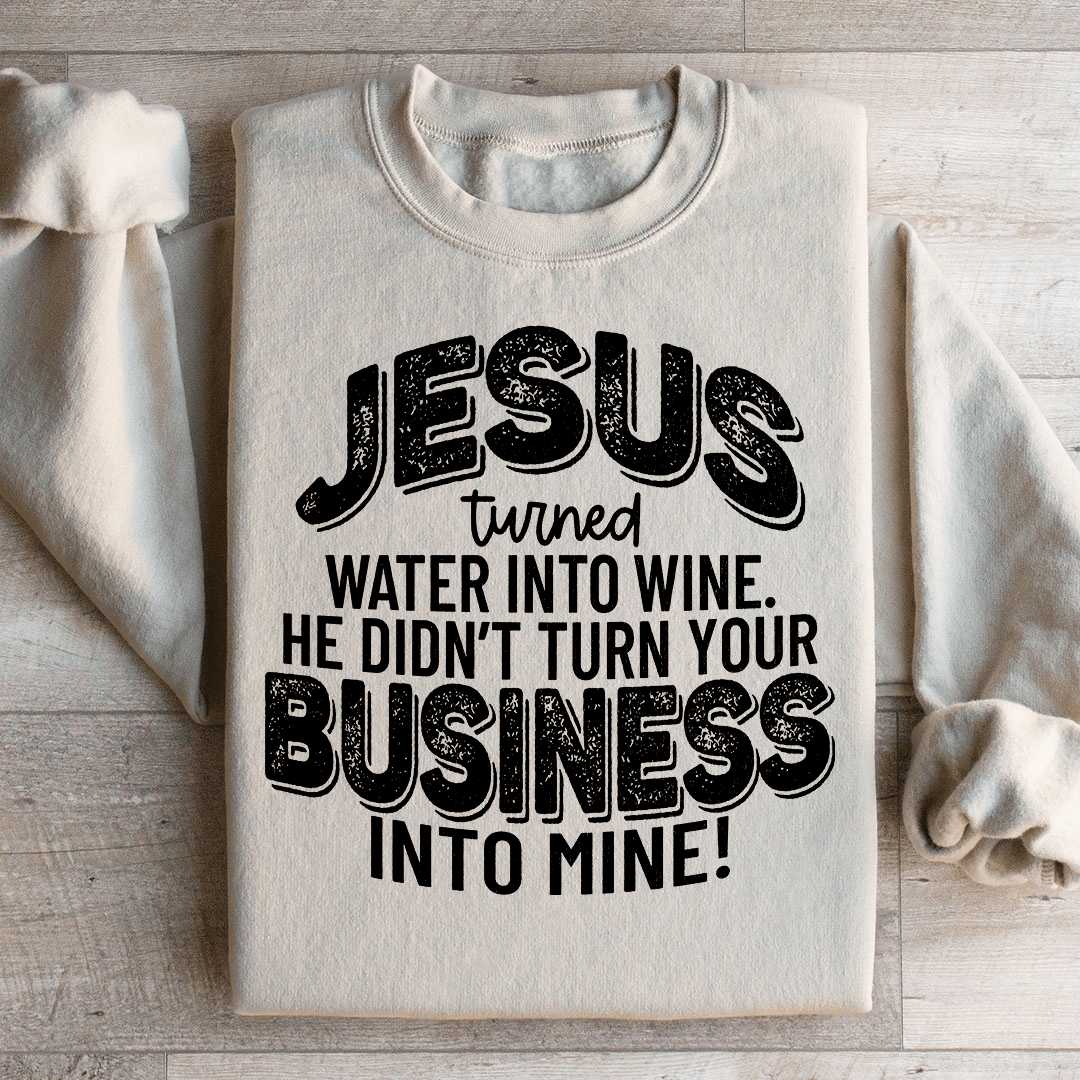Jesus Turned Water Into Wine He Didn't Turn Your Business Into Mine Sweatshirt