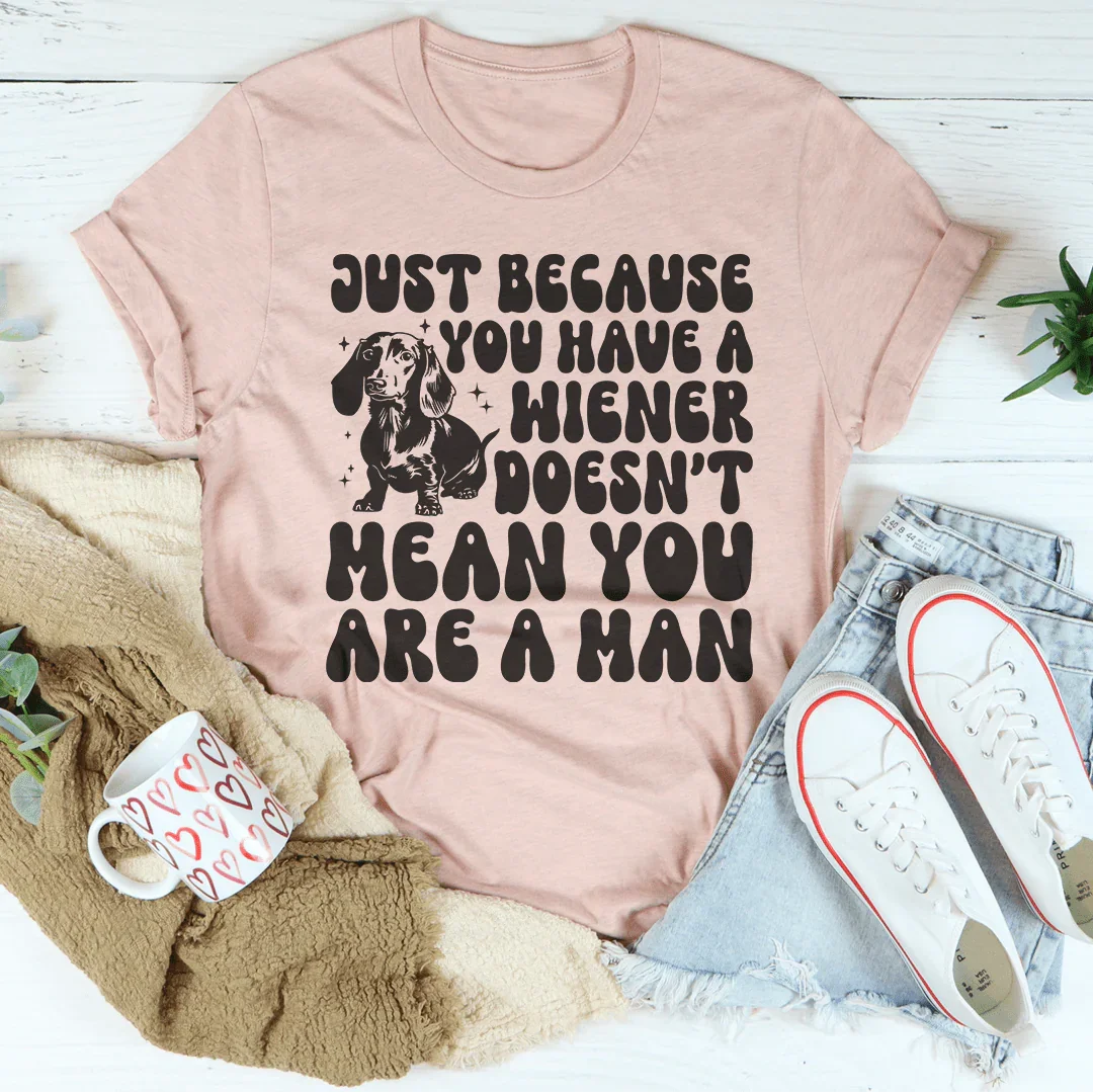 Just Because You Have A Wiener Doesn't Mean You Are A Man Tee
