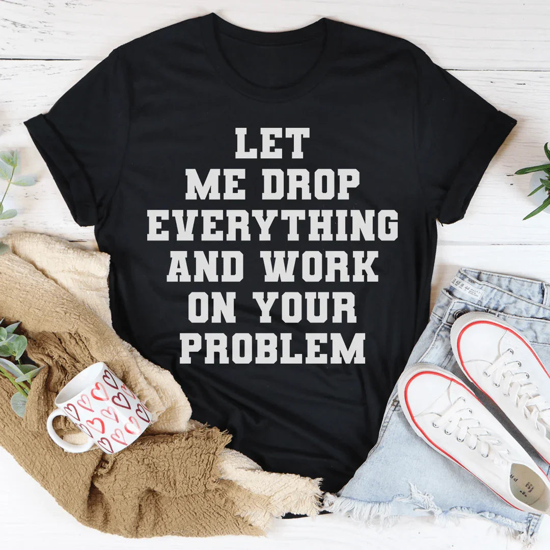 Let Me Drop Everything And Work On Your Problem Tee