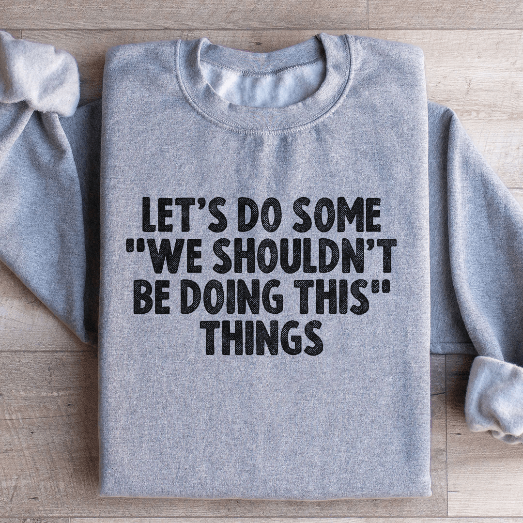 Let's Do Some We Shouldn’t Be Doing This Things Sweatshirt