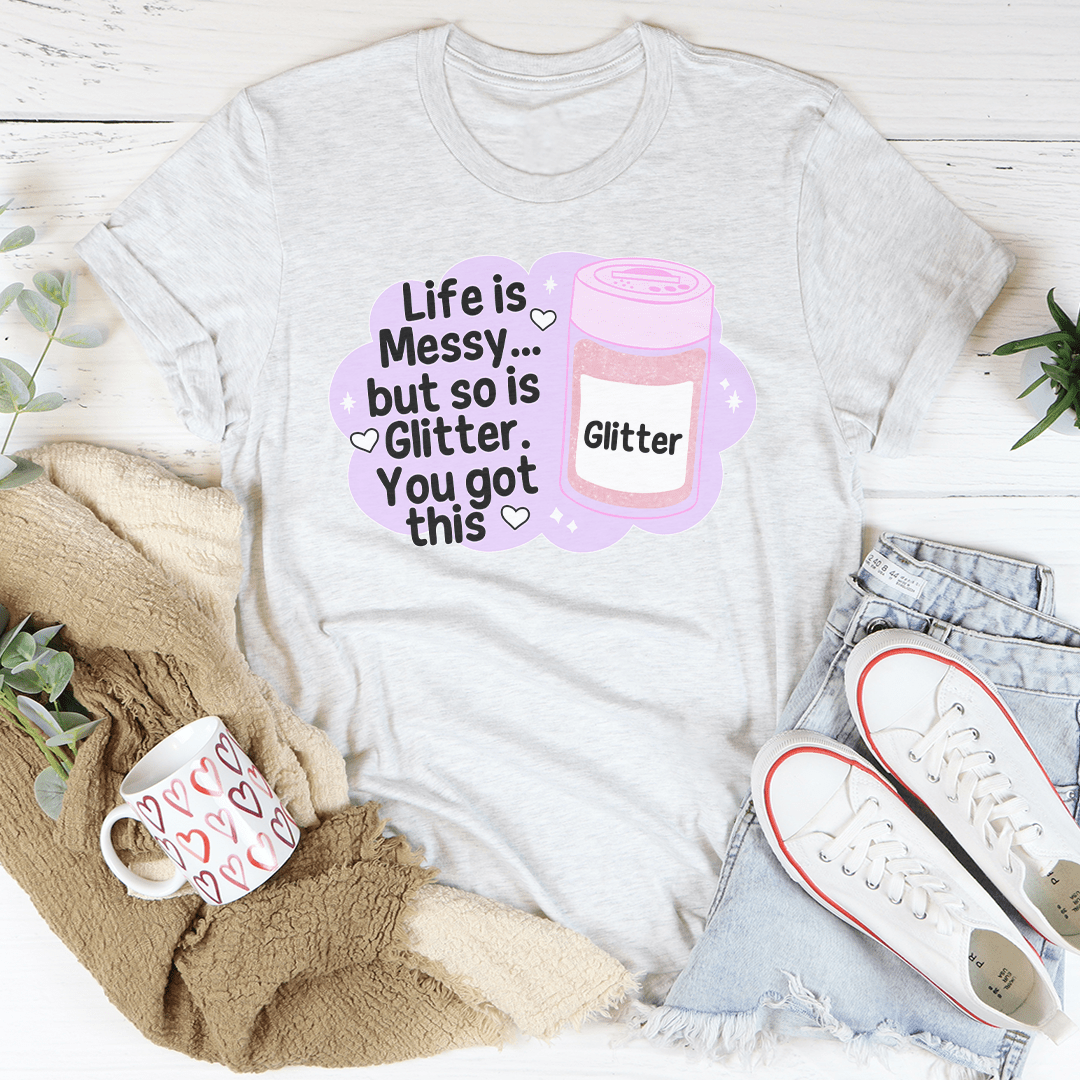 Life Is Messy But So Is Glitter You Got This Tee