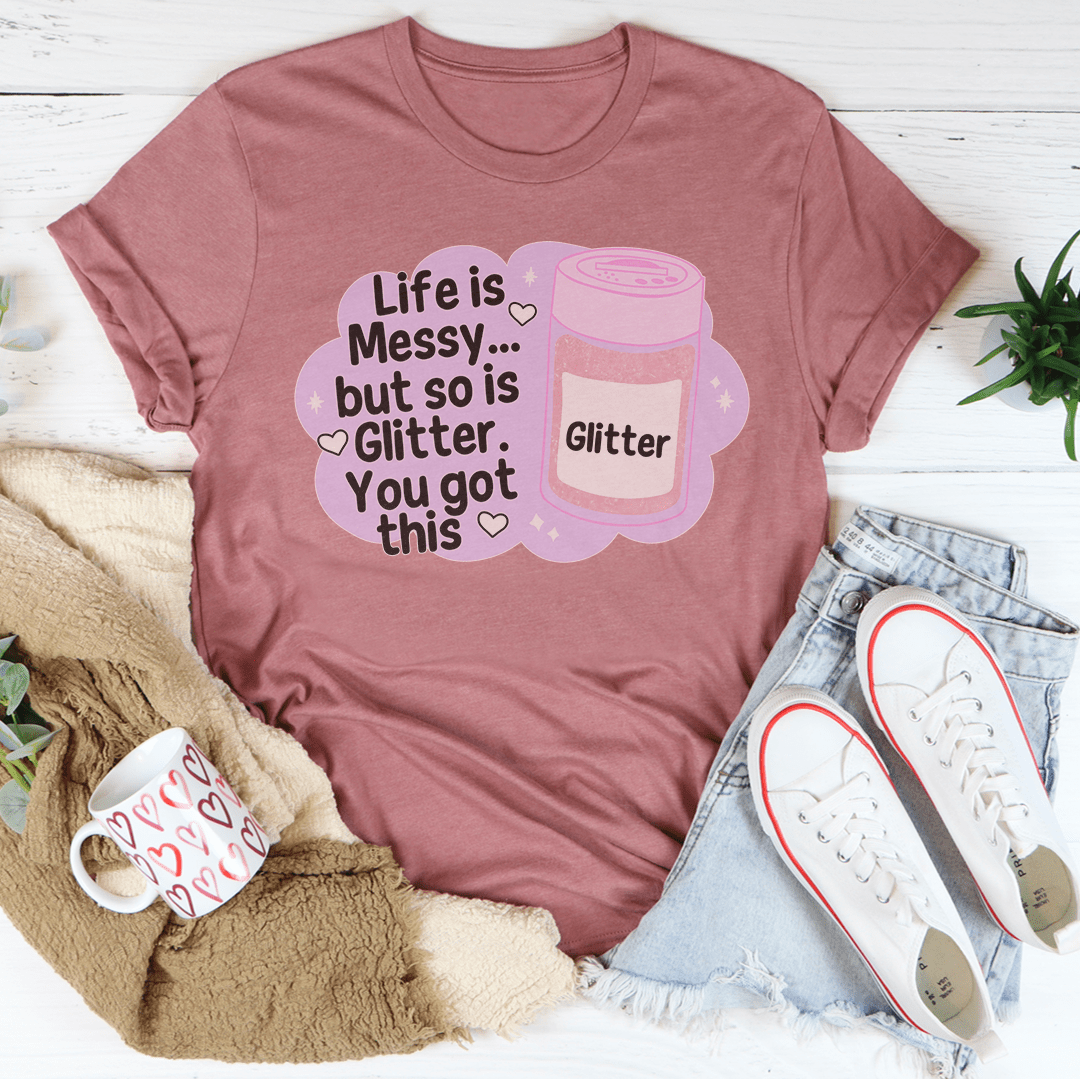 Life Is Messy But So Is Glitter You Got This Tee