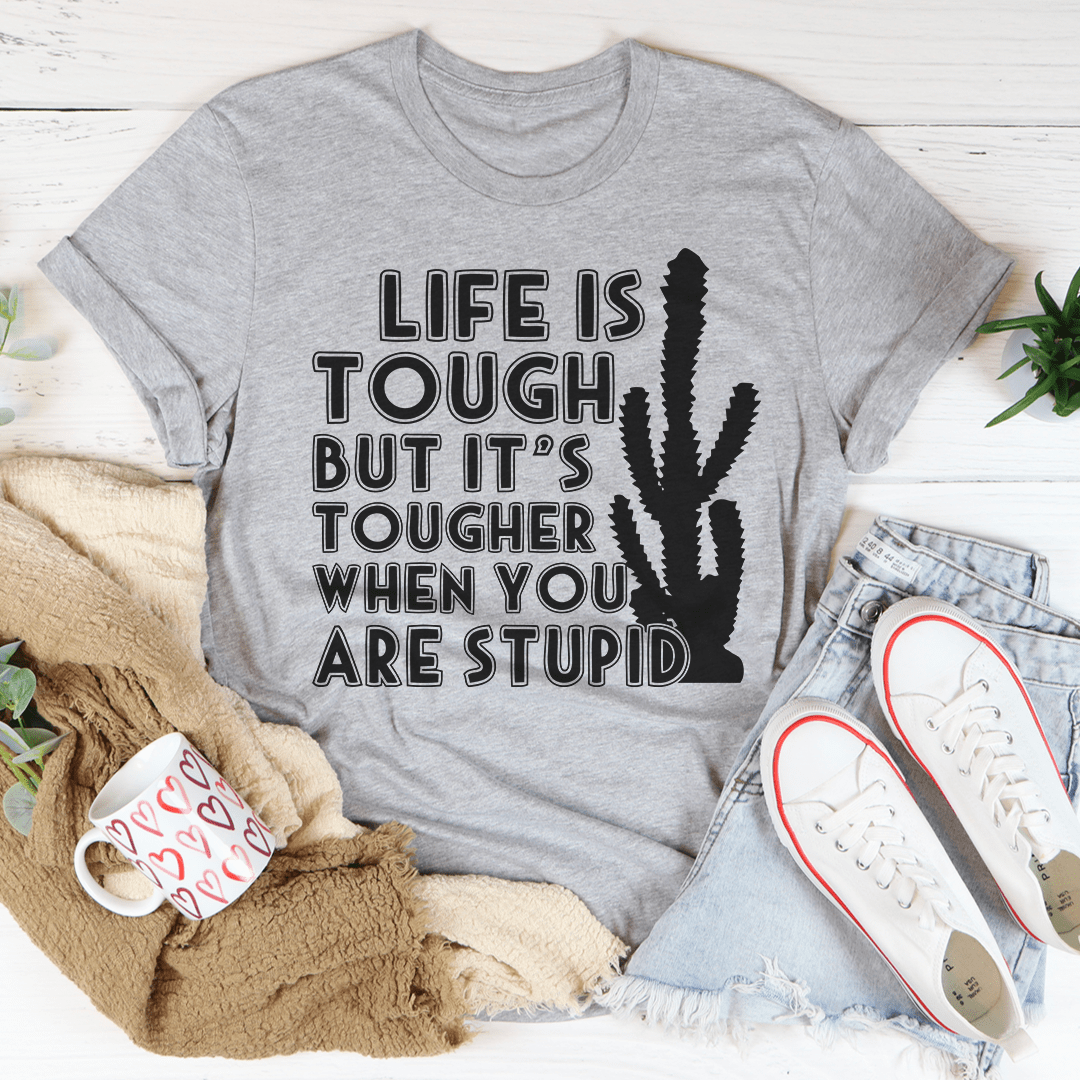 Life Is Tough But It's Tougher When You Are Stupid Tee