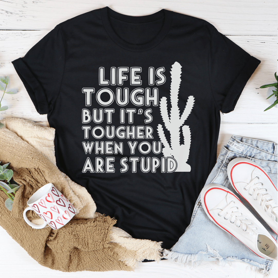 Life Is Tough But It's Tougher When You Are Stupid Tee