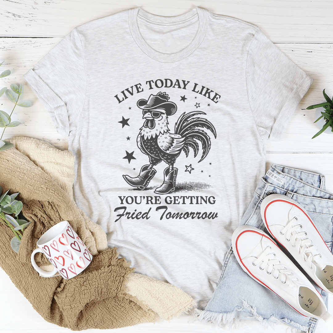 Live Today Like You're Getting Fried Tomorrow Tee