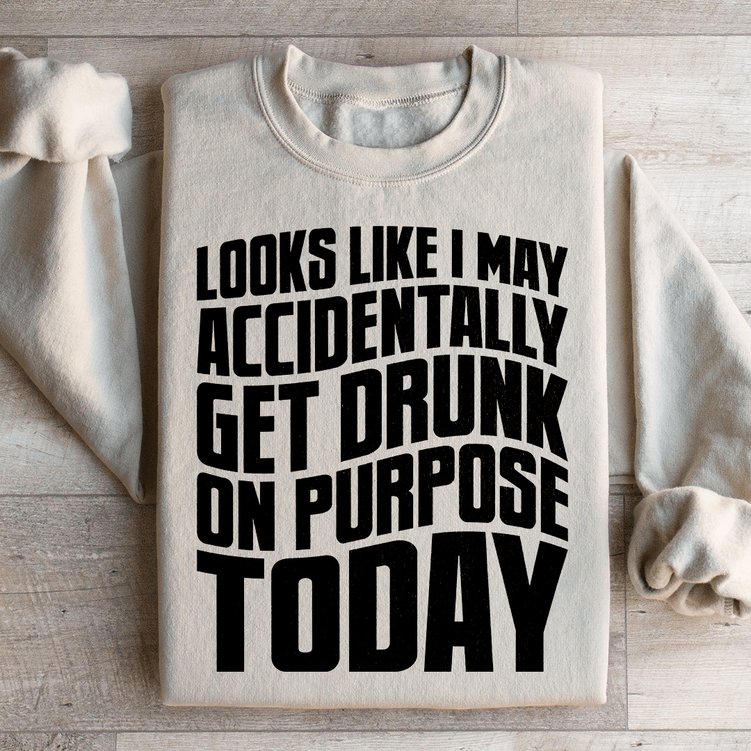 Looks Like I May Accidentally Get Drunk On Purpose Today Sweatshirt