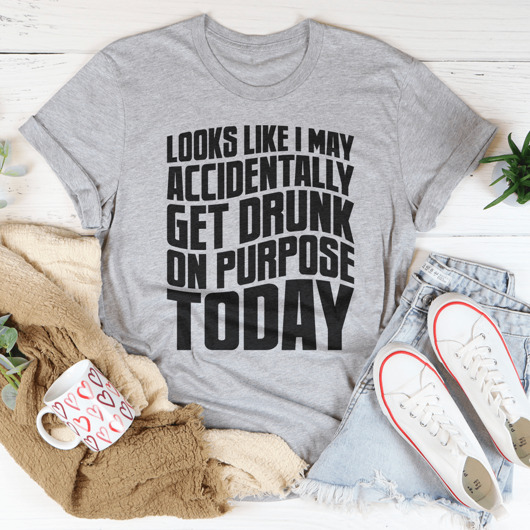 Looks Like I May Accidentally Get Drunk On Purpose Today Tee
