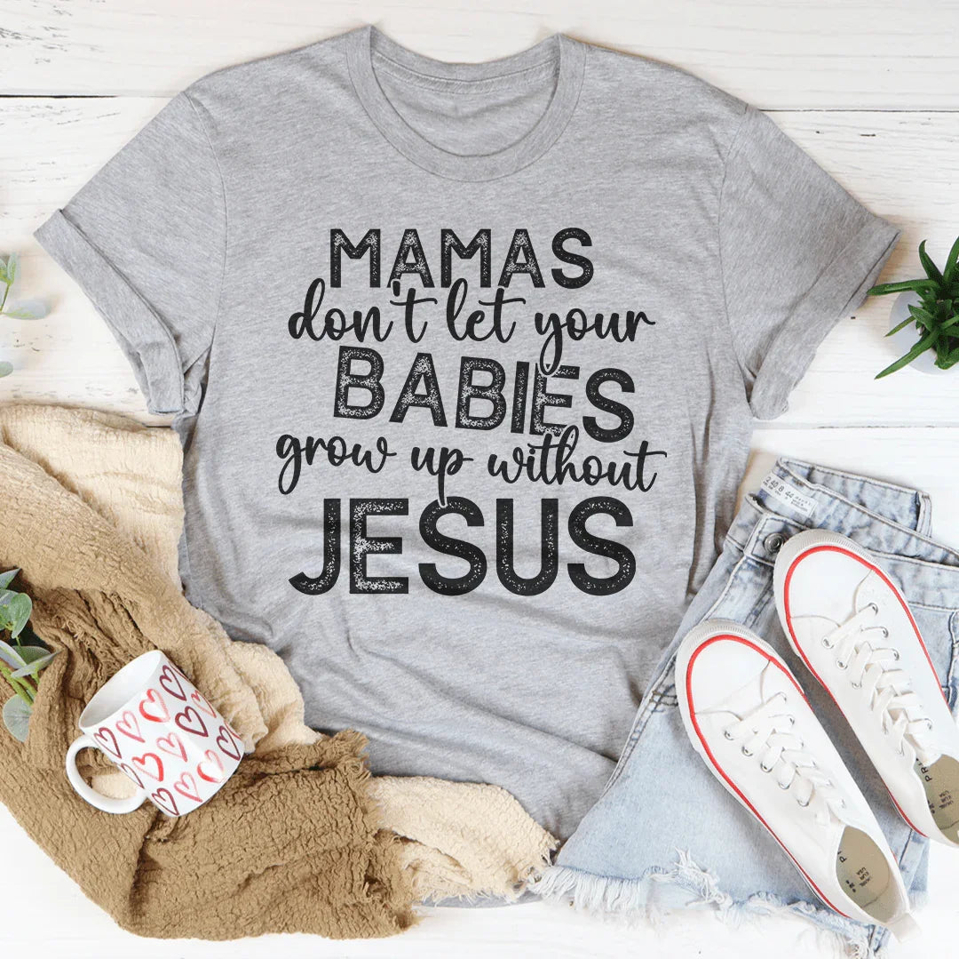 Mamas Don't Let Your Babies Grow Up Without Jesus Tee