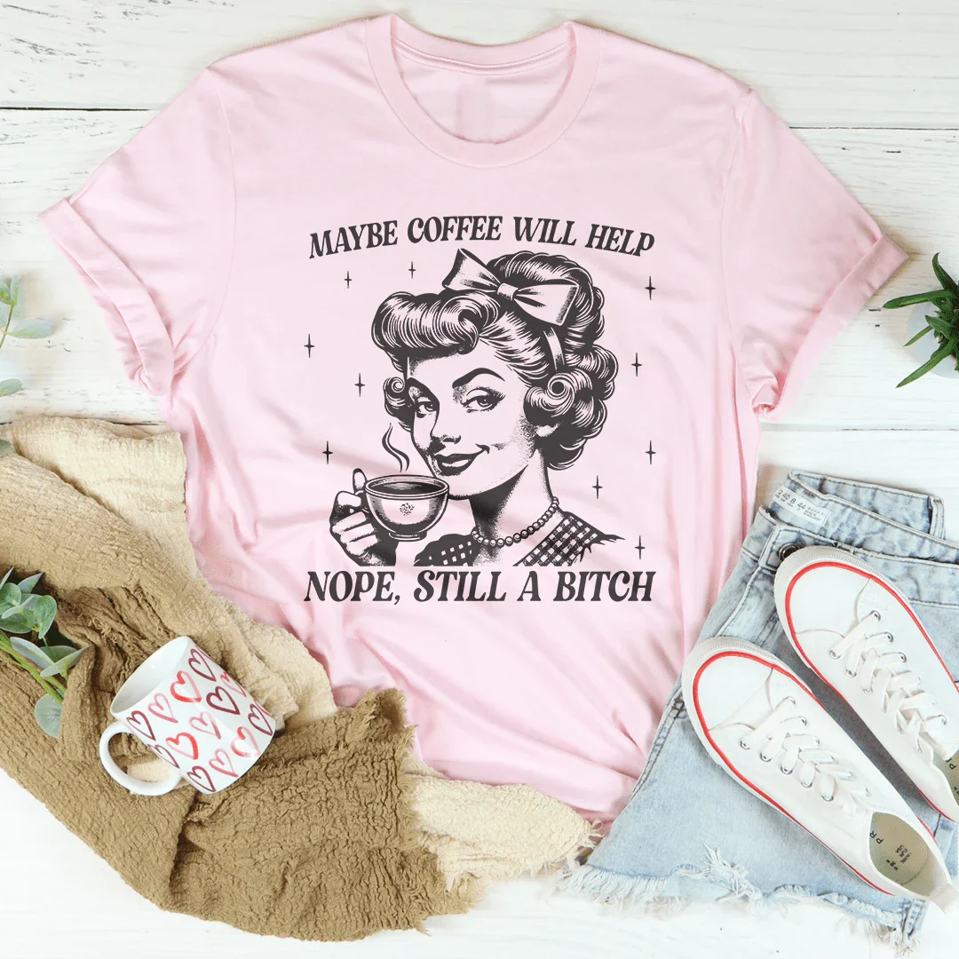 Maybe Coffee Will Help Nope Still A B* Tee