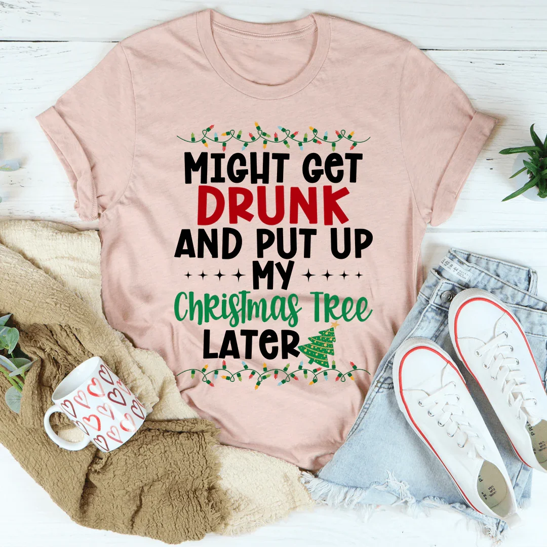 Might Get Drunk And Put My Christmas Tree Later Tee