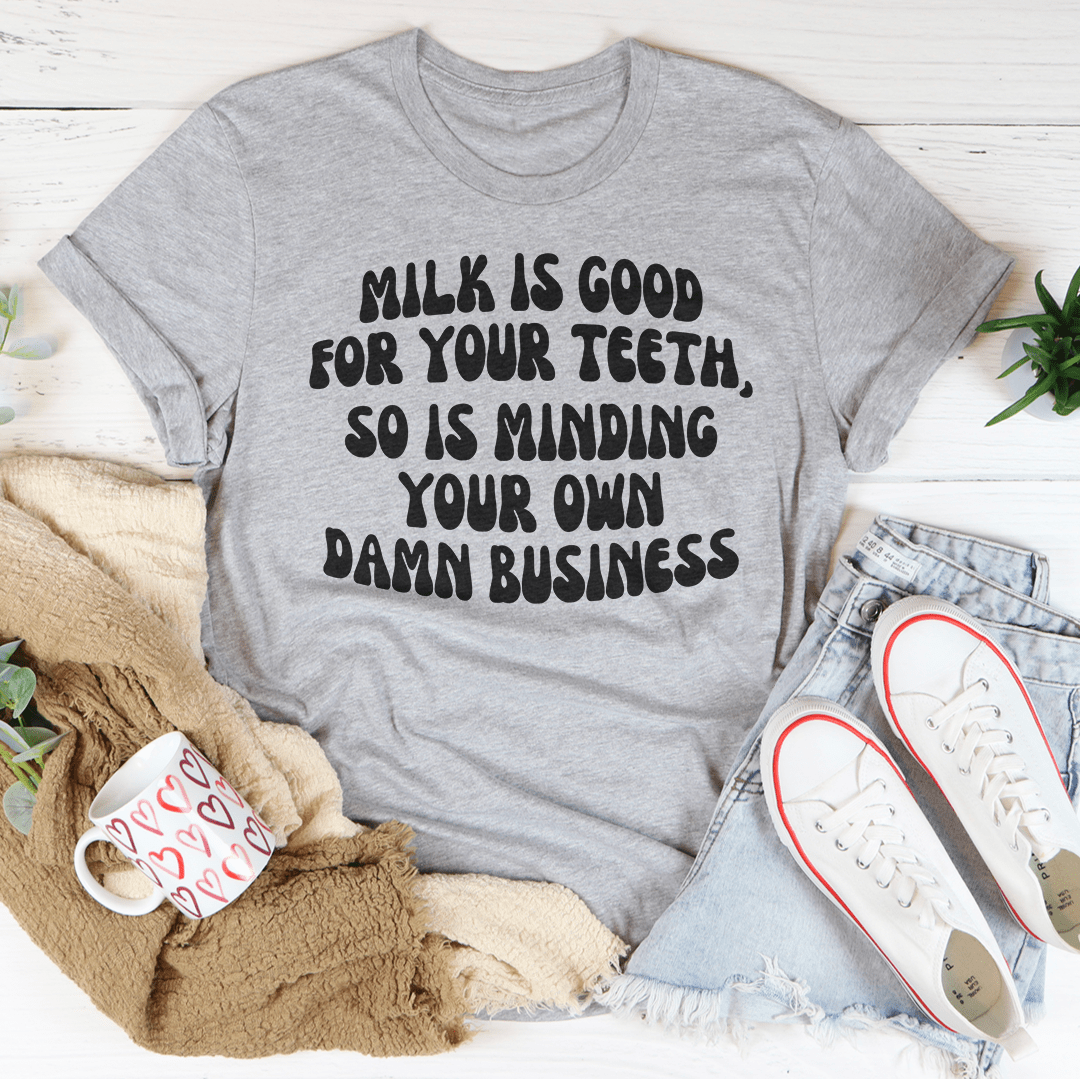 Milk Is Good For Your Teeth So Is Minding Your Damn Business Tee