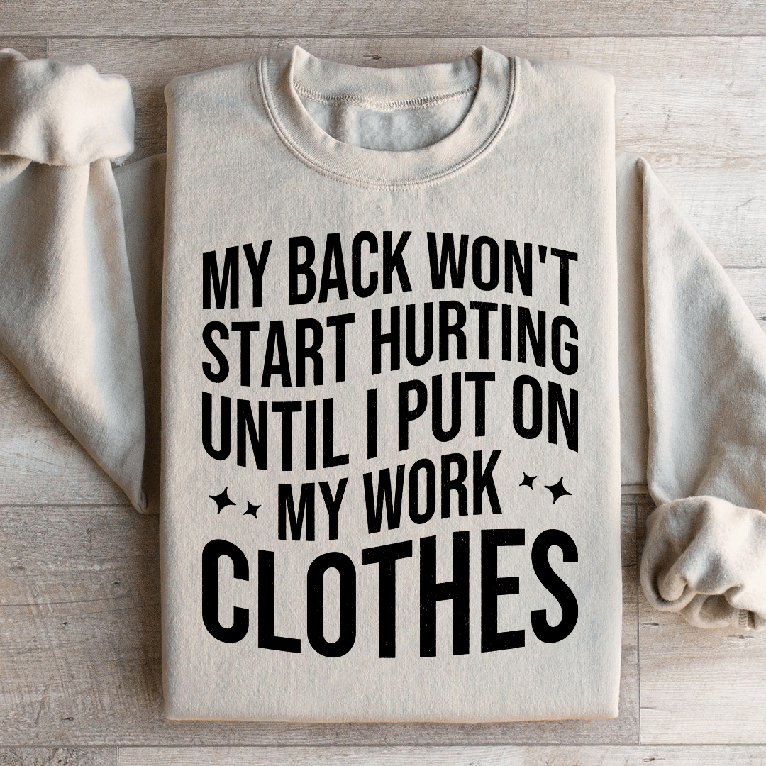 My Back Don't Start Hurting Until I Put On My Work Clothes Sweatshirt