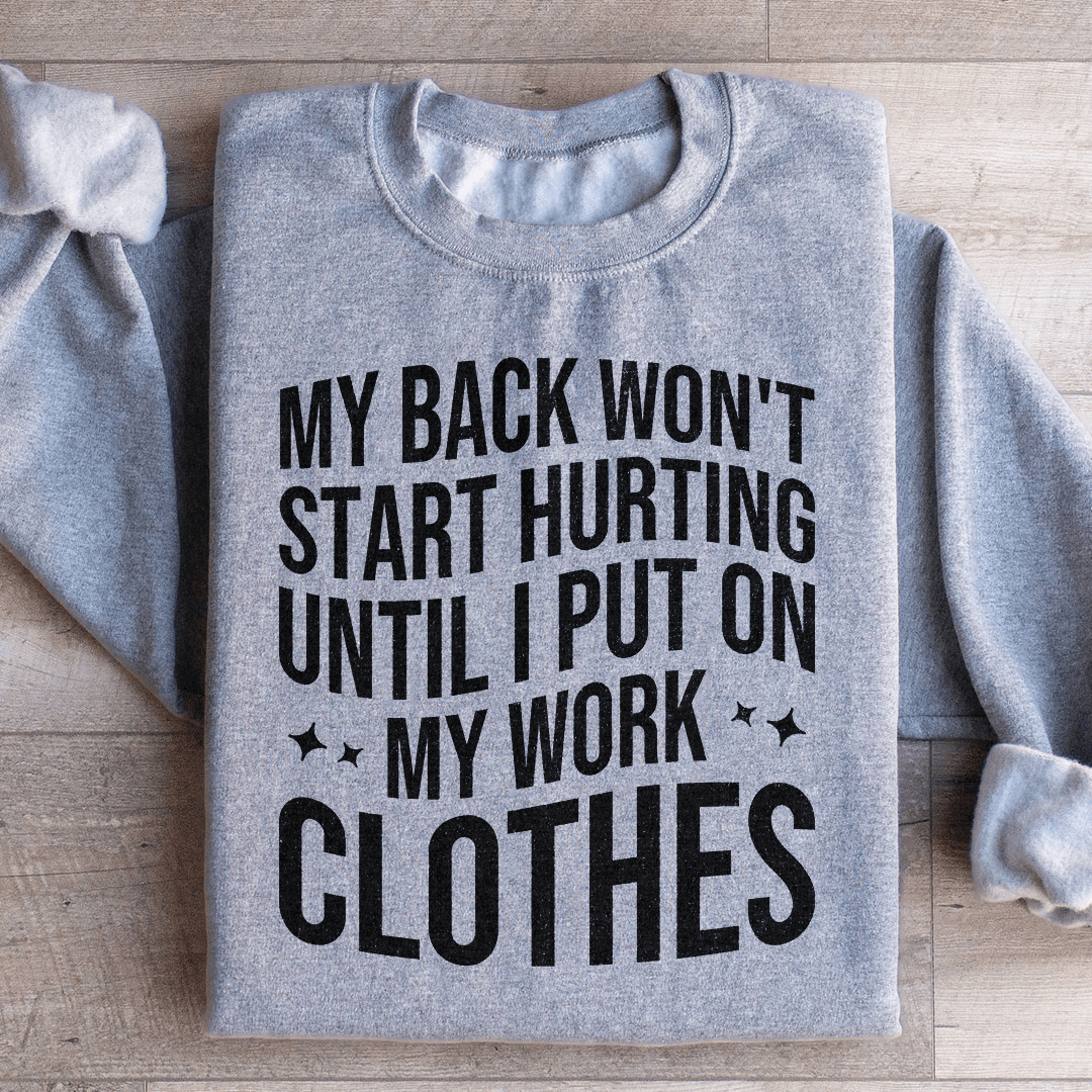 My Back Don't Start Hurting Until I Put On My Work Clothes Sweatshirt