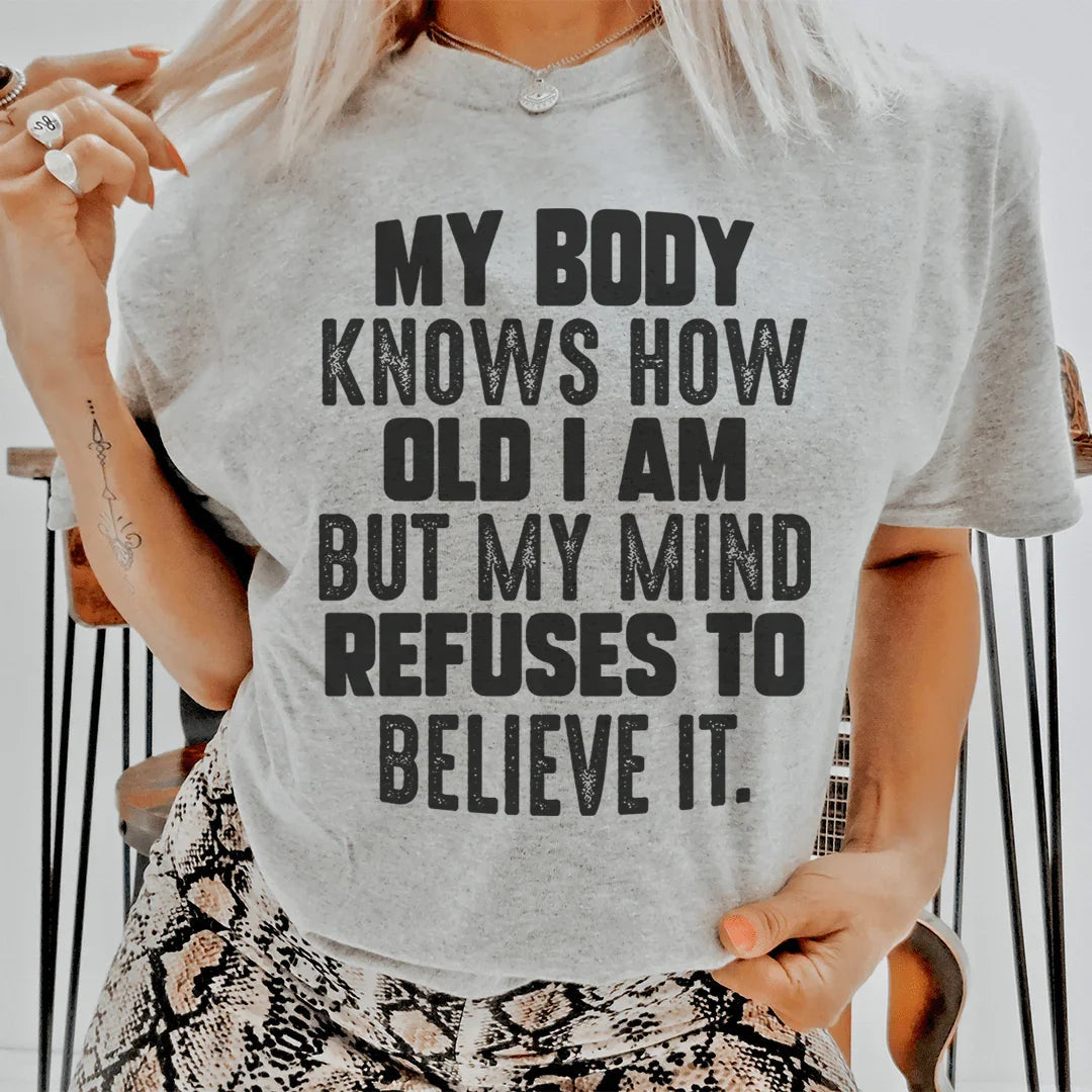 My Body Knows How Old I Am But My Mind Refuses To Believe It Tee