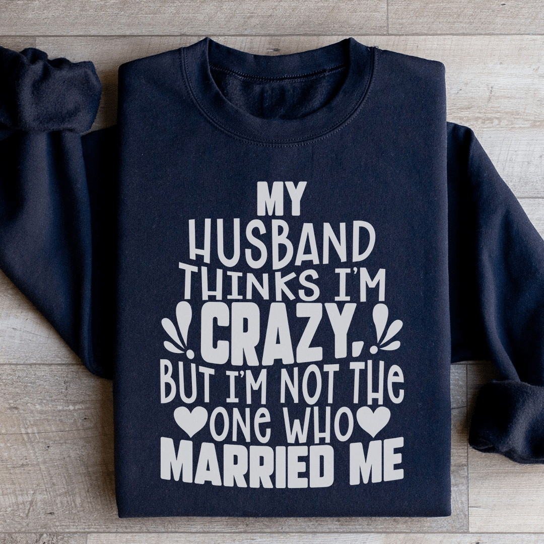 My Husband Thinks I'm Crazy Sweatshirt