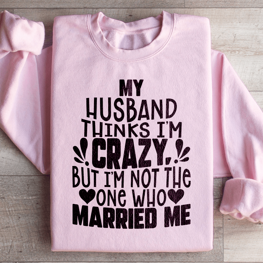 My Husband Thinks I'm Crazy Sweatshirt