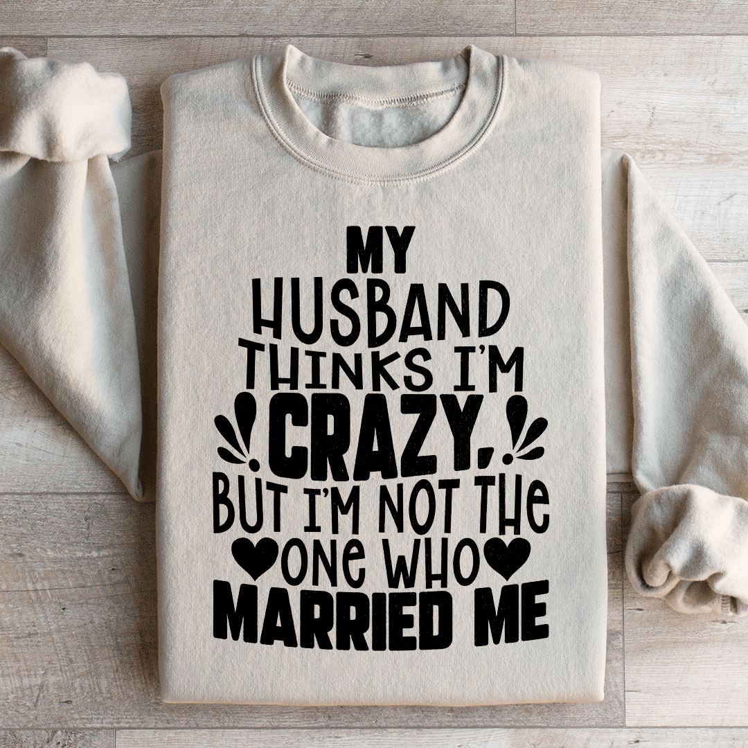My Husband Thinks I'm Crazy Sweatshirt