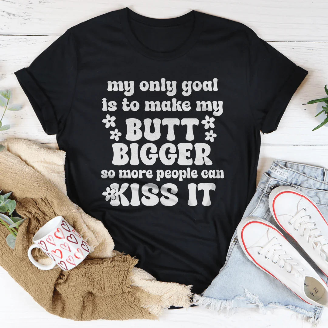 My Only Goal Is To Make My Butt Bigger So More People Can Kiss It Tee