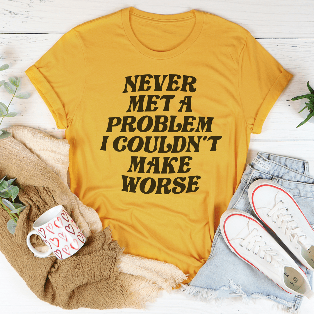 Never Met A Problem I Couldn't Make Worse Tee