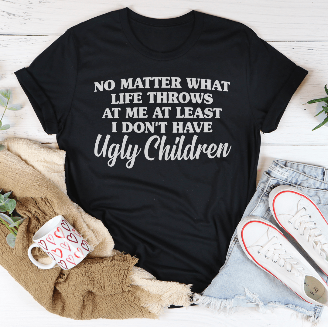 No Matter What Life Throws At Me At Least I Don't Have Ugly Children Tee