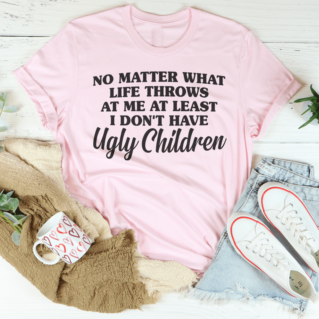 No Matter What Life Throws At Me At Least I Don't Have Ugly Children Tee