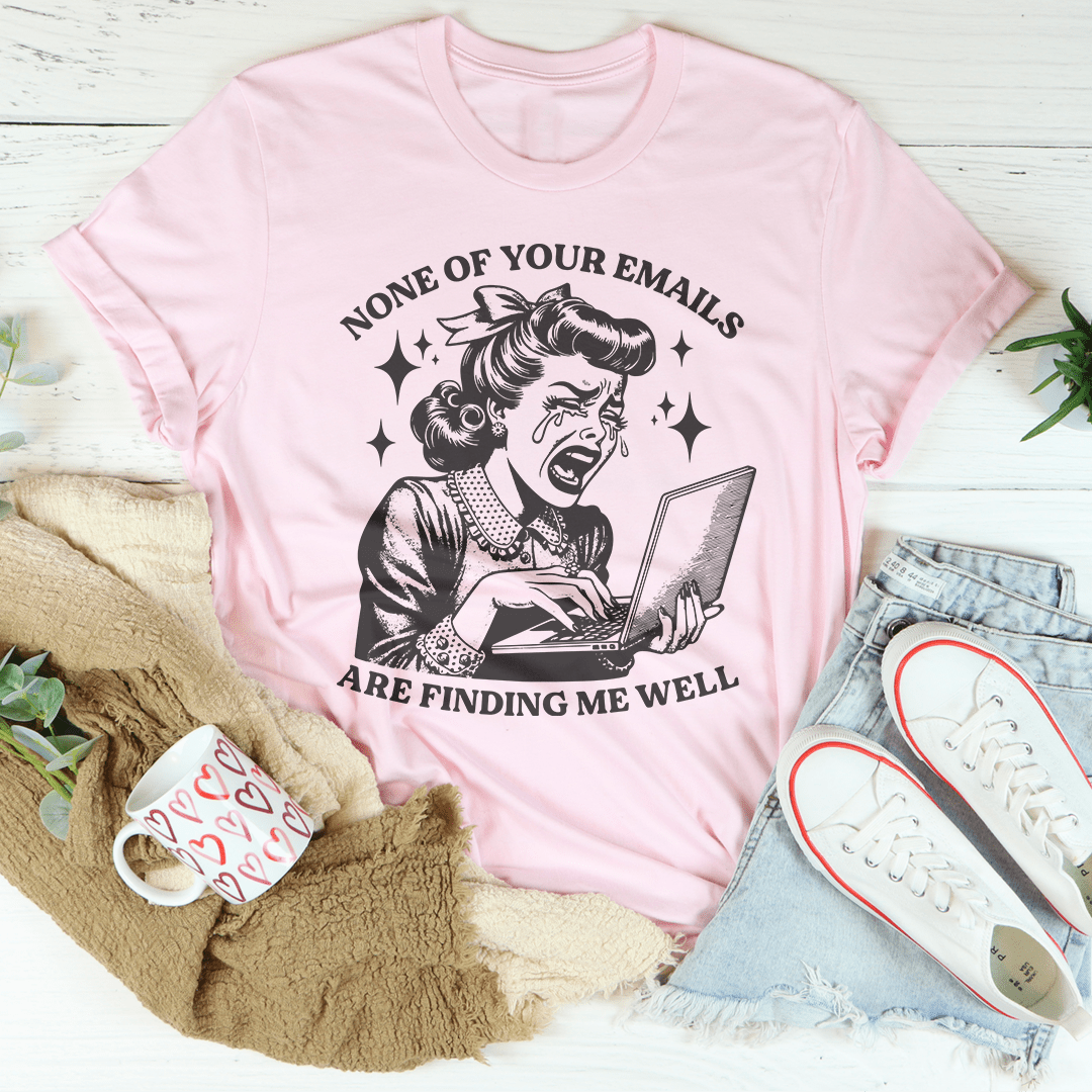 None Of Your Emails Are Finding Me Well Tee