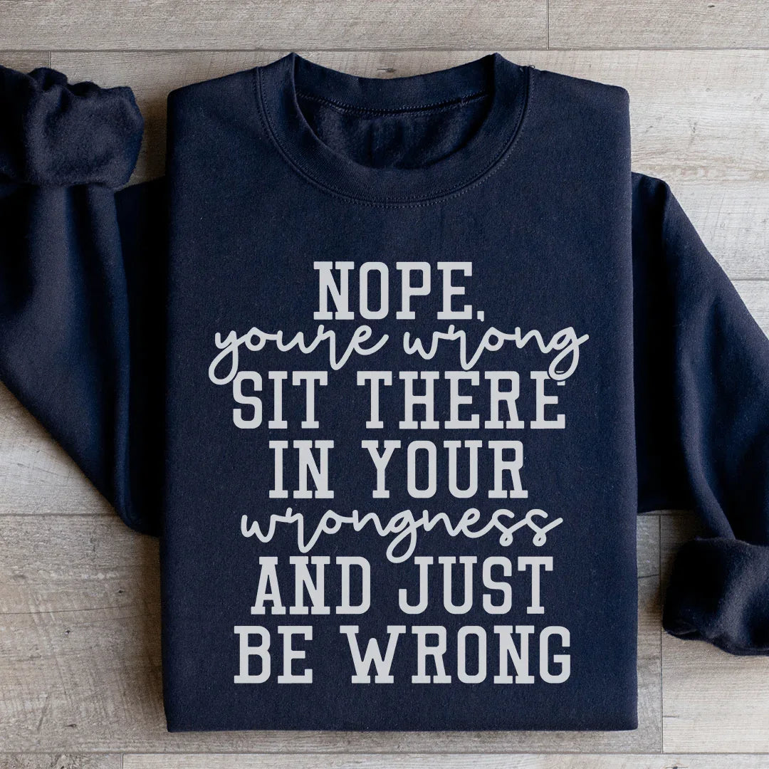 Nope You're Wrong Sit There In Your Wrongness And Just Be Wrong Sweatshirt