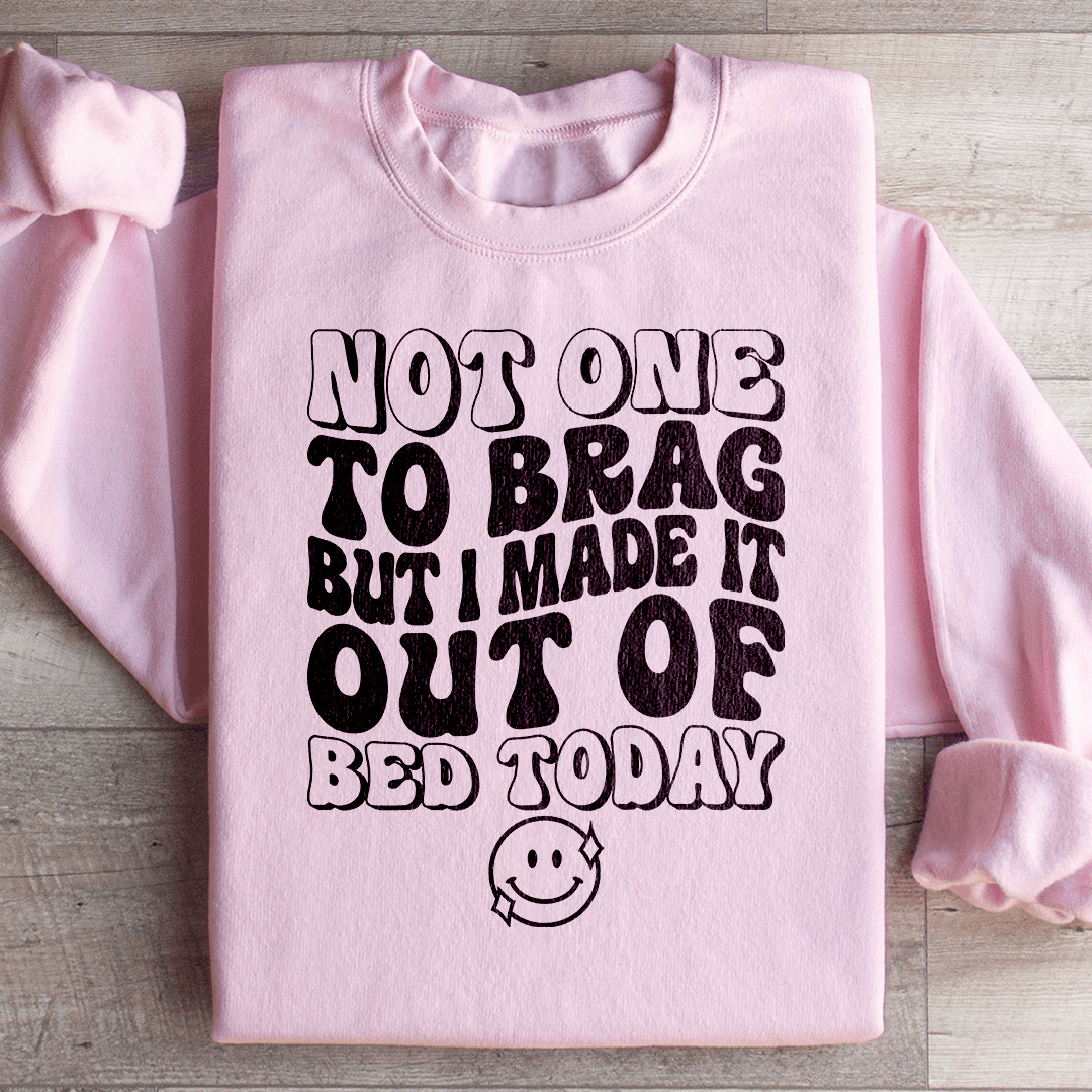 Not One To Brag But I Made It Out Of Bed Today Sweatshirt