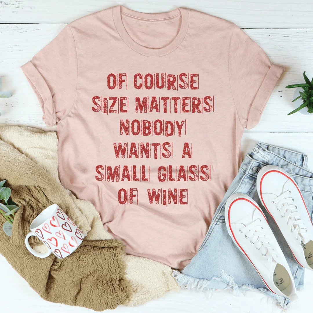 Of Course Size Matters Nobody Wants A Small Glass Of Wine Tee