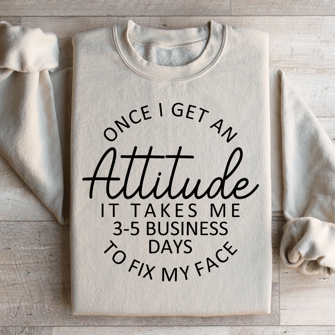 Once I Get An Attitude It Takes Me 3-5 Business Days To Fix My Face Sweatshirt
