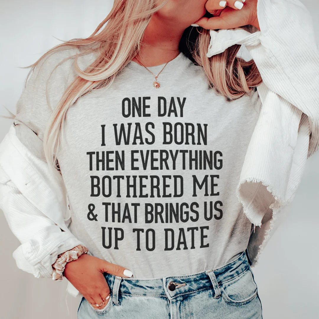 One Day I Was Born Then Everything Bothered Me & That Brings Us Up To Date Tee