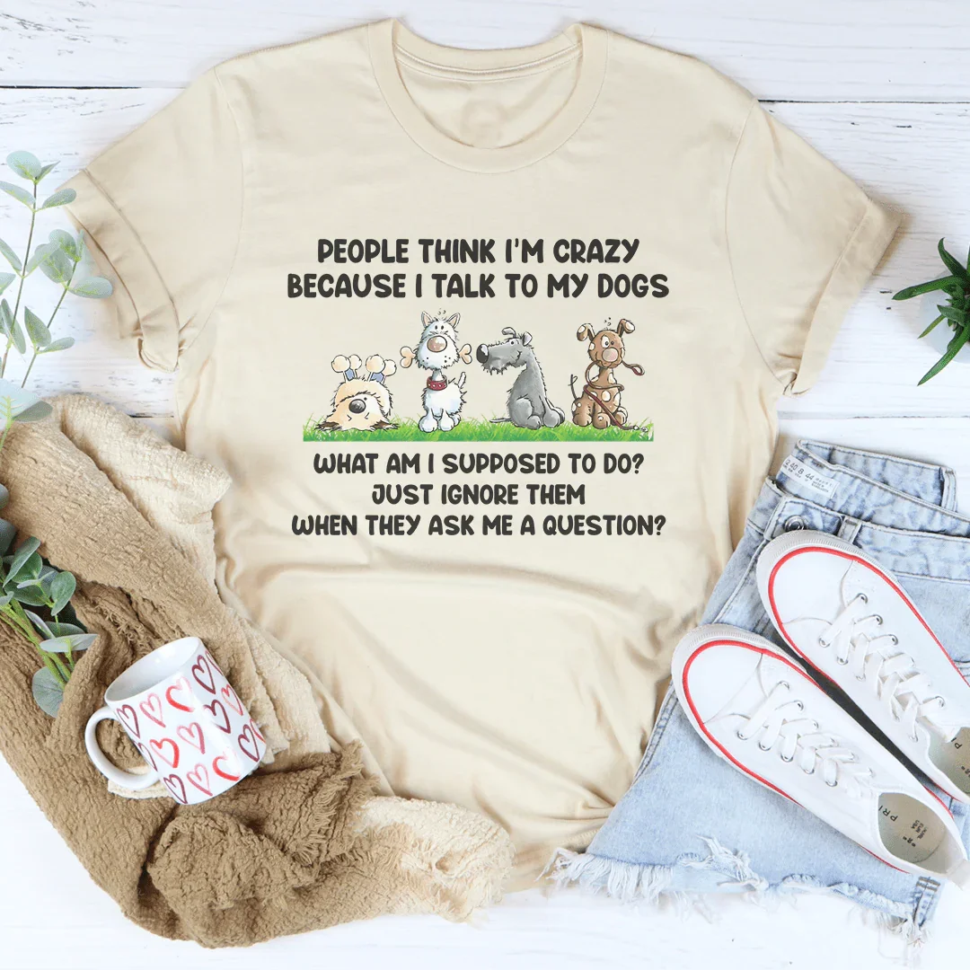 People Think I'm Crazy Because I Talk My Dogs Tee