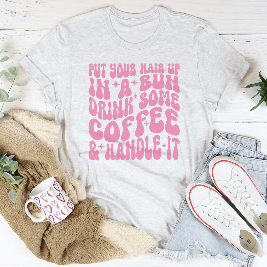 Put Your Hair Up In A Bun Drink Some Coffee & Handle It Tee