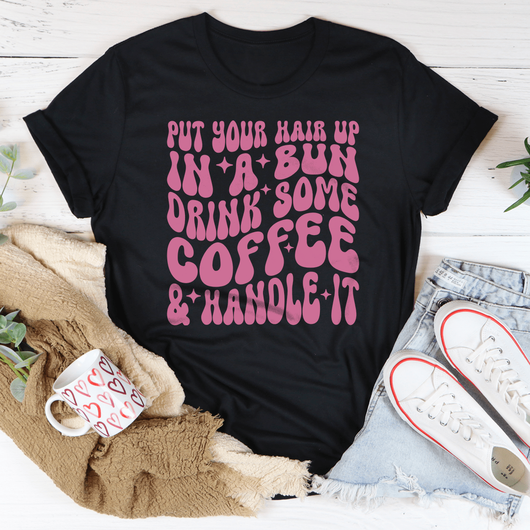 Put Your Hair Up In A Bun Drink Some Coffee & Handle It Tee