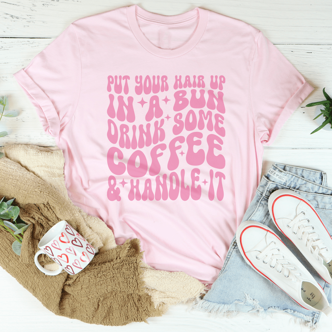 Put Your Hair Up In A Bun Drink Some Coffee & Handle It Tee