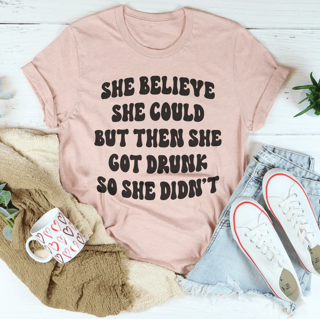 She Believe She Could But Then She Got Drunk So She Didn't Tee
