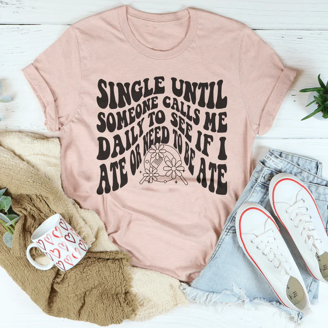 Single Until Someone Calls Me Daily To See If I Ate Tee