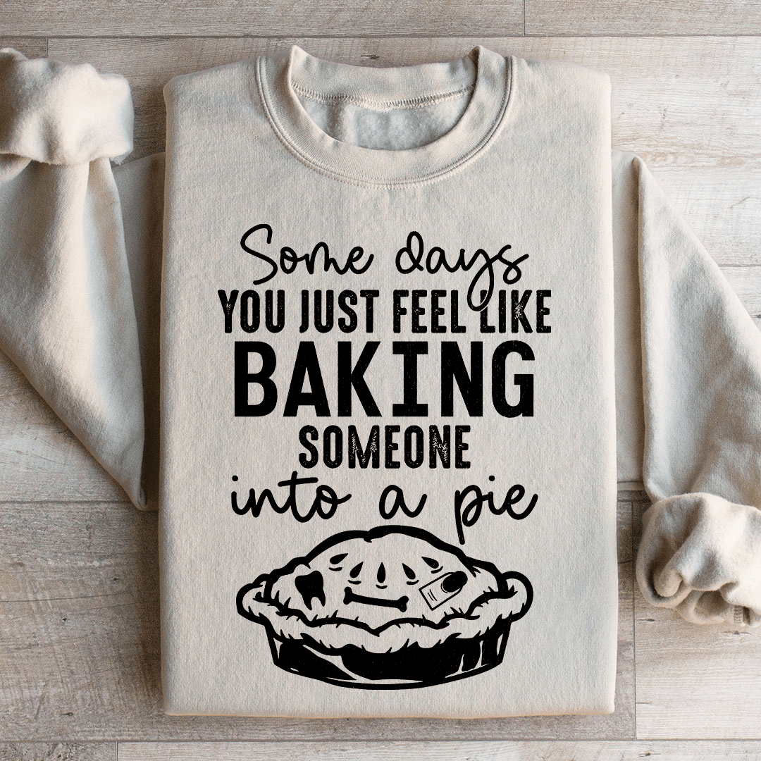 Some Days You Just Feel Like Baking Someone Into A Pie Sweatshirt