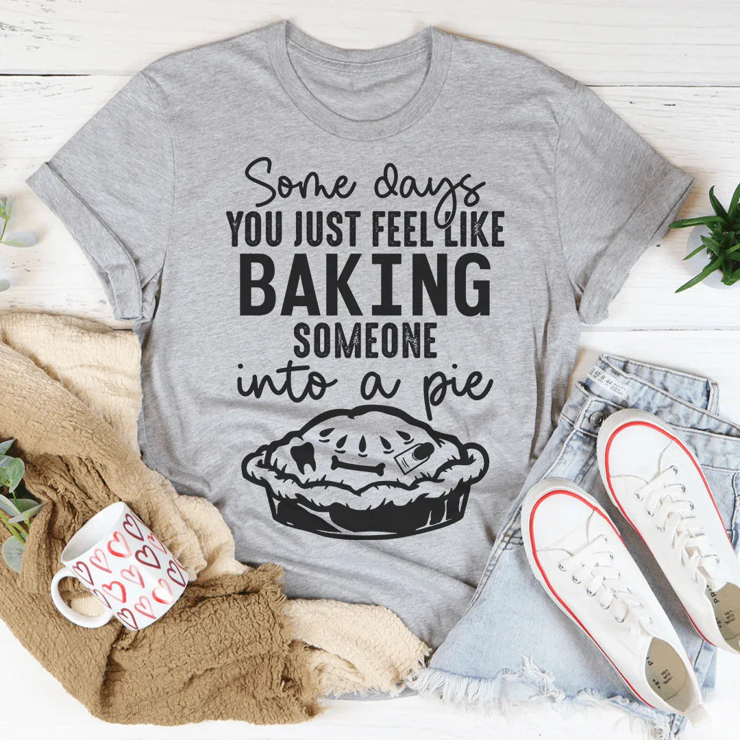 Some Days You Just Feel Like Baking Someone Into A Pie Tee