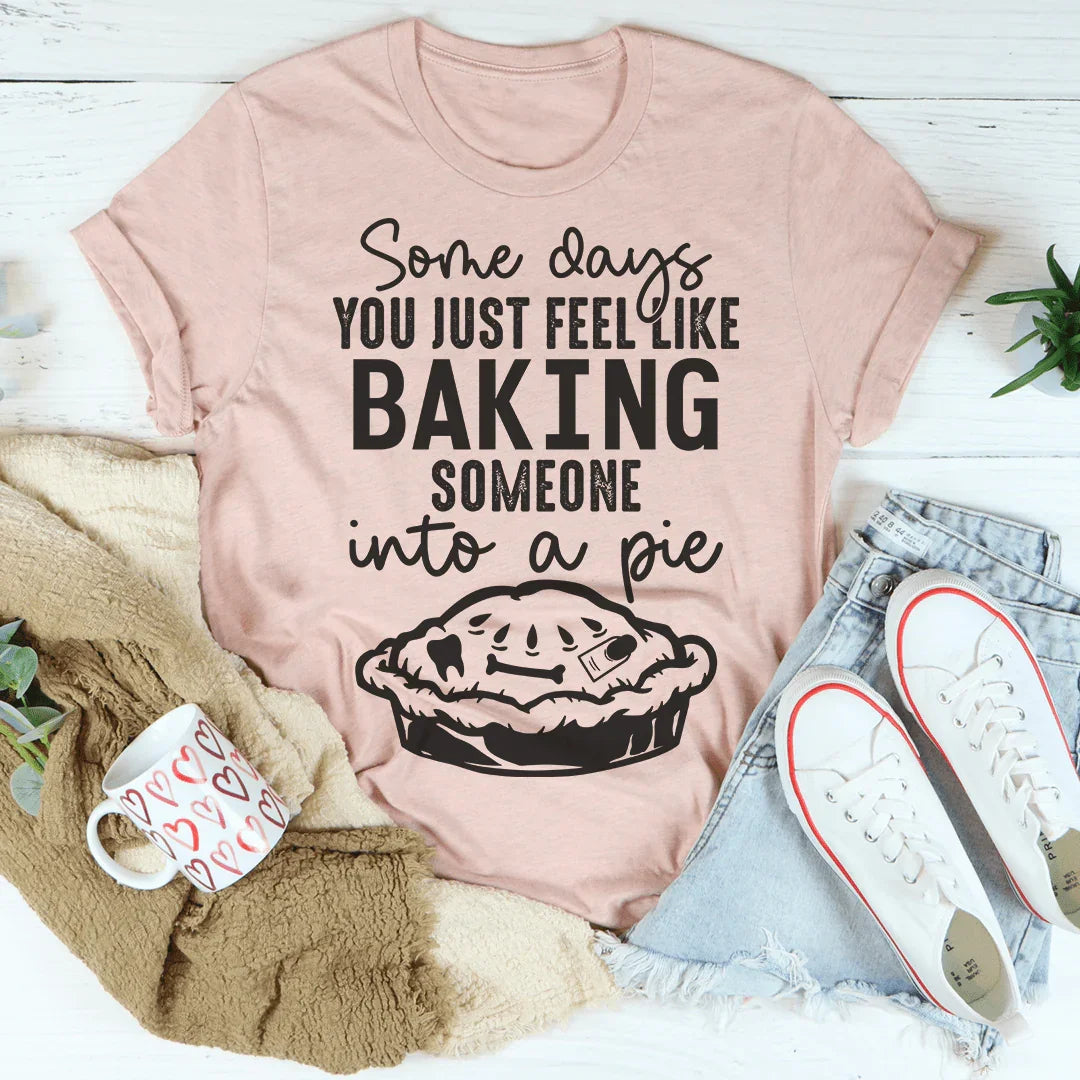 Some Days You Just Feel Like Baking Someone Into A Pie Tee