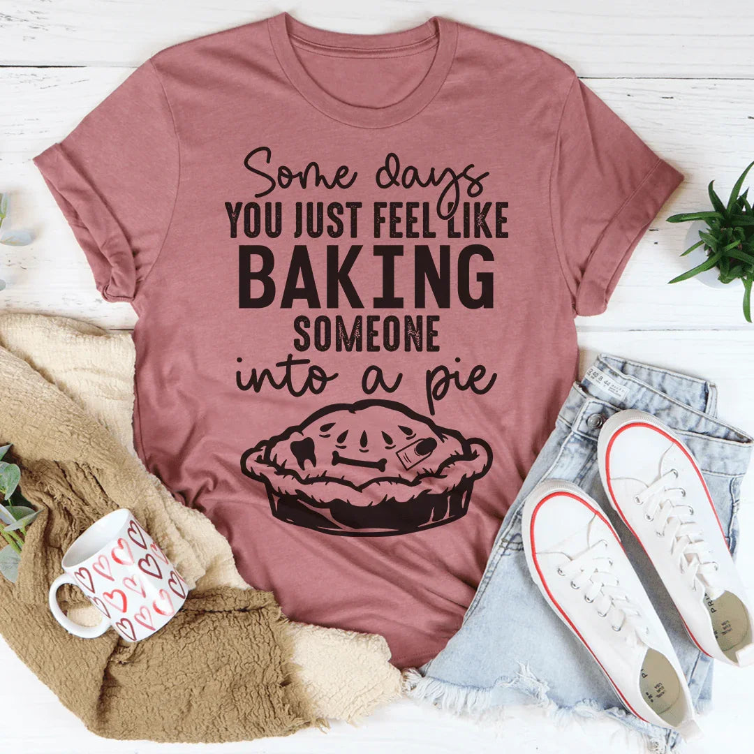 Some Days You Just Feel Like Baking Someone Into A Pie Tee
