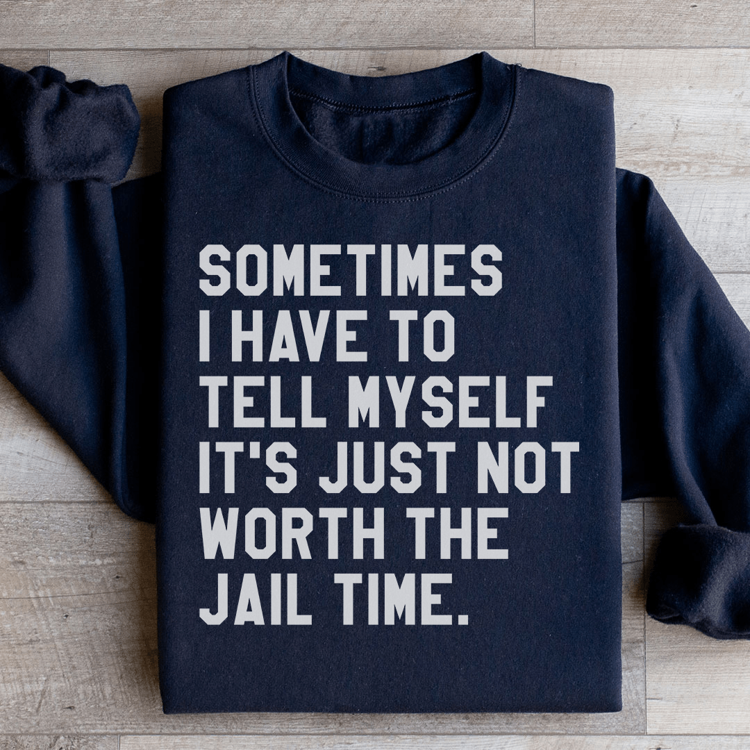 Sometimes I Have To Tell Myself It's Just Not Worth The Jail Time Sweatshirt