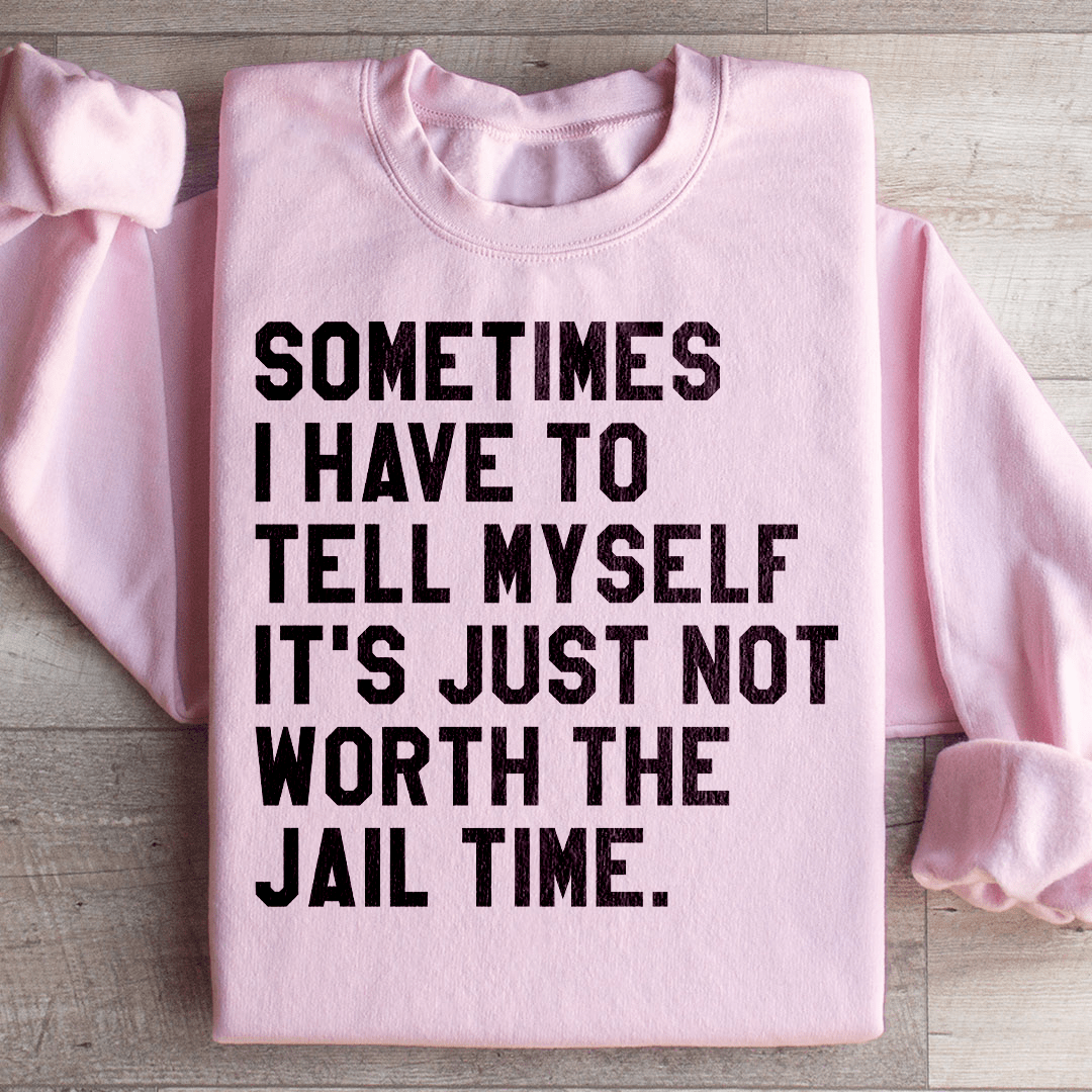 Sometimes I Have To Tell Myself It's Just Not Worth The Jail Time Sweatshirt
